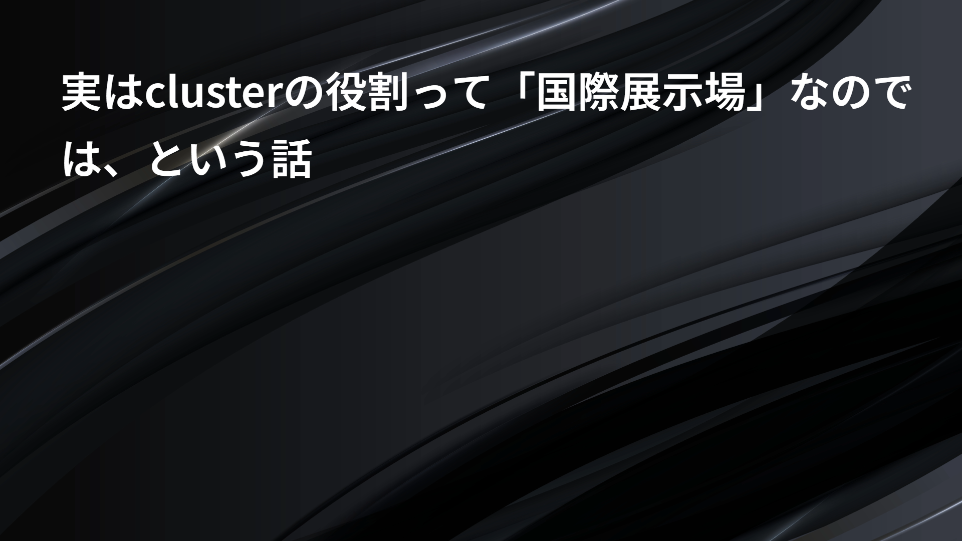 実はclusterの役割って「国際展示場」なのでは、という話
